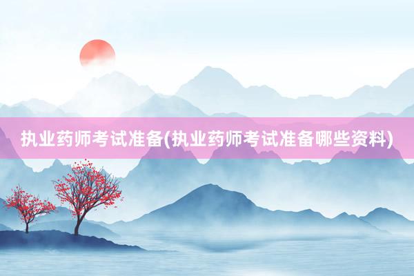 执业药师考试准备(执业药师考试准备哪些资料)