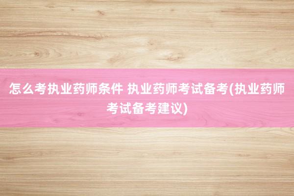 怎么考执业药师条件 执业药师考试备考(执业药师考试备考建议)