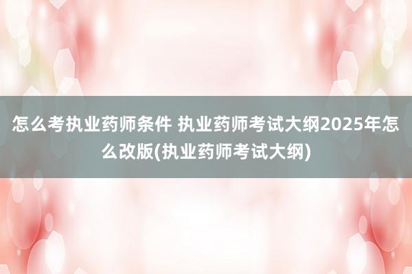 怎么考执业药师条件 执业药师考试大纲2025年怎么改版(执业