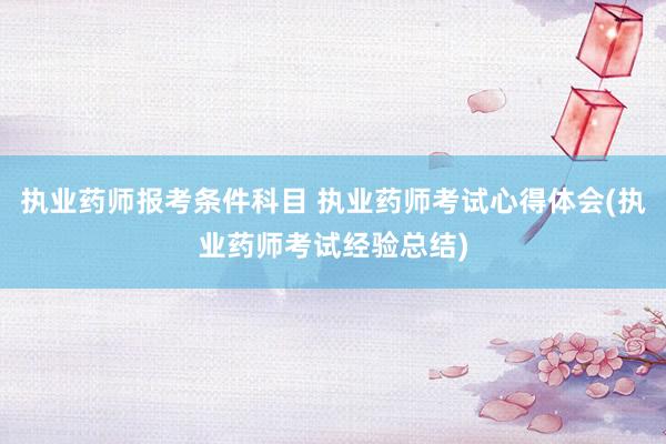 执业药师报考条件科目 执业药师考试心得体会(执业药师考试经验