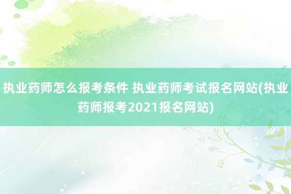 执业药师怎么报考条件 执业药师考试报名网站(执业药师报考20
