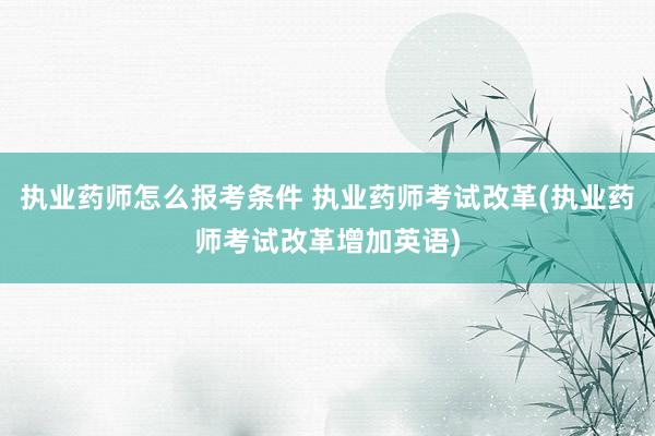 执业药师怎么报考条件 执业药师考试改革(执业药师考试改革增加