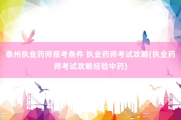 泰州执业药师报考条件 执业药师考试攻略(执业药师考试攻略经验