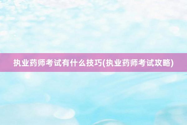 执业药师考试有什么技巧(执业药师考试攻略)