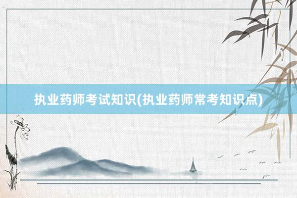执业药师考试知识(执业药师常考知识点)