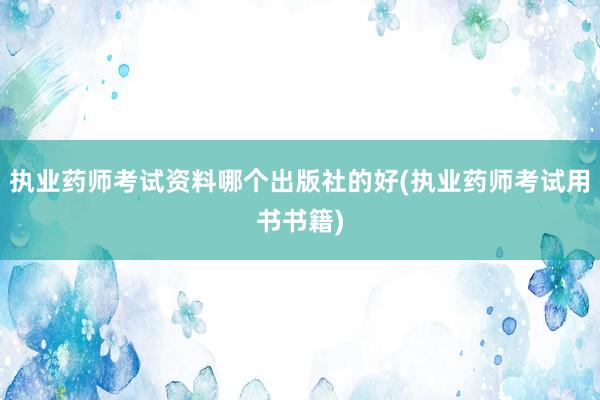 执业药师考试资料哪个出版社的好(执业药师考试用书书籍)