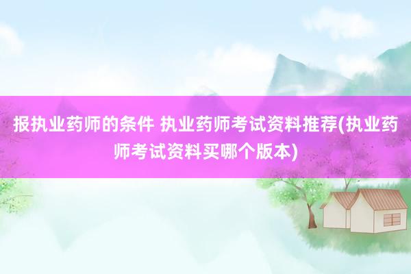 报执业药师的条件 执业药师考试资料推荐(