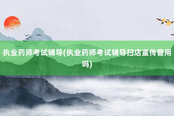 执业药师考试辅导(执业药师考试辅导扫店宣传管用吗)