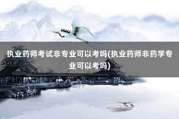 执业药师考试非专业可以考吗(执业药师非药学专业可以考吗)