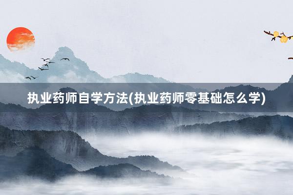 执业药师自学方法(执业药师零基础怎么学)