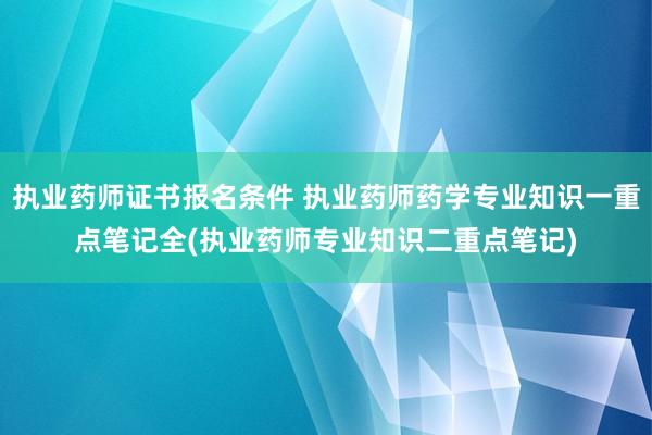 执业药师证书报名条件 执业药师药学专业知识一重点笔记全(执业