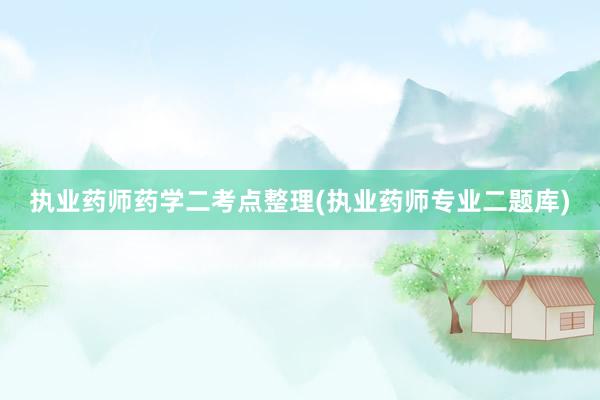 执业药师药学二考点整理(执业药师专业二题库)
