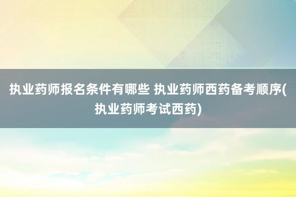 执业药师报名条件有哪些 执业药师西药备考顺序(执业药师考试西