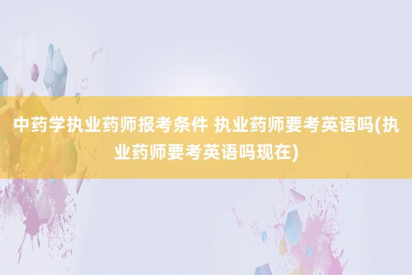 中药学执业药师报考条件 执业药师要考英语吗(执业药师要考英语