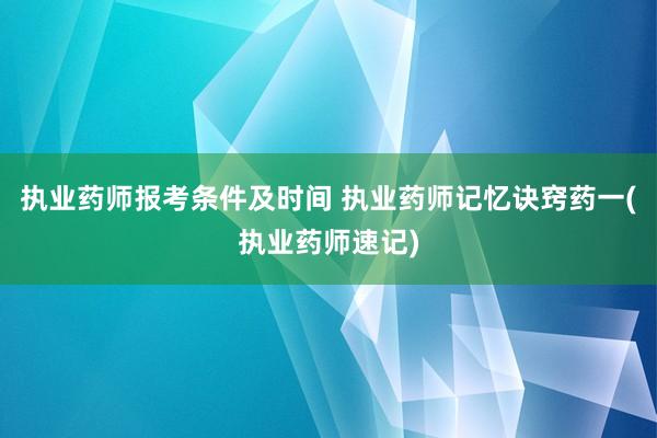 执业药师报考条件及时间 执业药师记忆诀窍药一(执业药师速记)