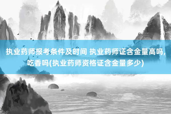 执业药师报考条件及时间 执业药师证含金量高吗,吃香吗(执业药
