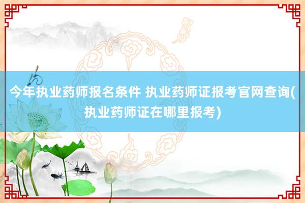 今年执业药师报名条件 执业药师证报考官网查询(执业药师证在哪