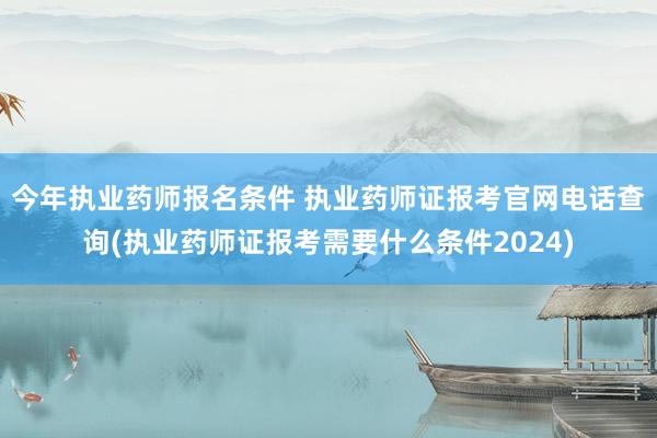 今年执业药师报名条件 执业药师证报考官网电话查询(执业药师证
