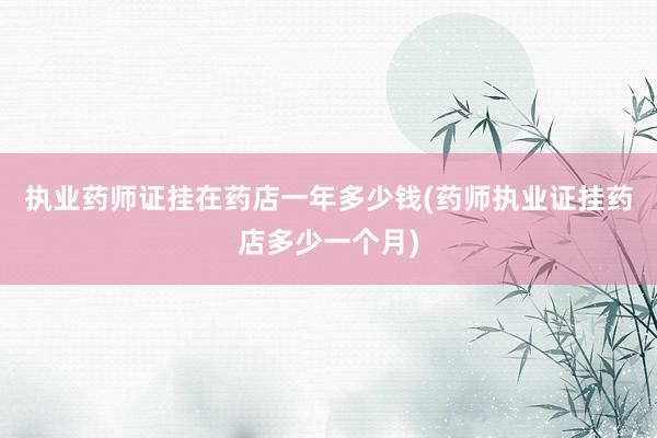 执业药师证挂在药店一年多少钱(药师执业证挂药店多少一个月)