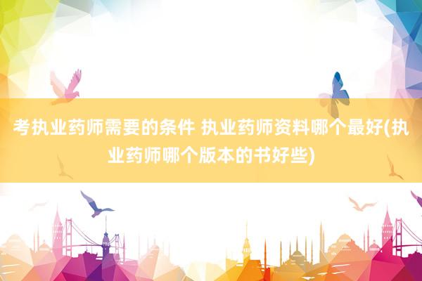 考执业药师需要的条件 执业药师资料哪个最好(执业药师哪个版本