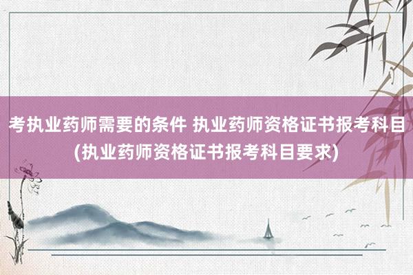 考执业药师需要的条件 执业药师资格证书报考科目(执业药师资格