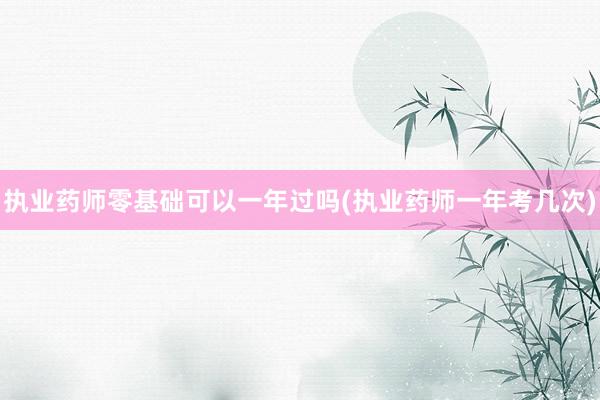 执业药师零基础可以一年过吗(执业药师一年考几次)