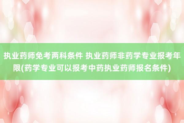 执业药师免考两科条件 执业药师非药学专业报考年限(药学专业可