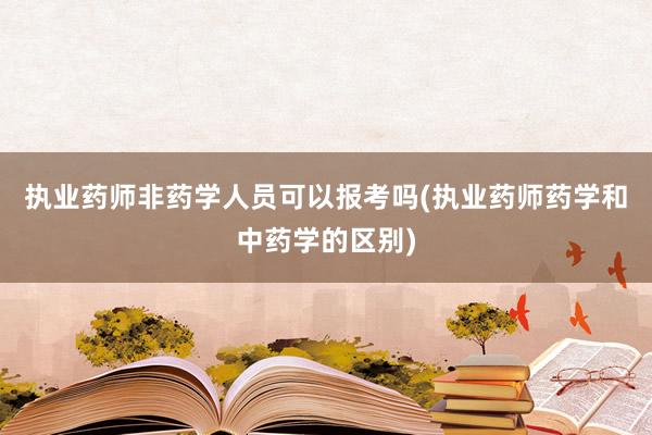 执业药师非药学人员可以报考吗(执业药师药学和中药学的区别)