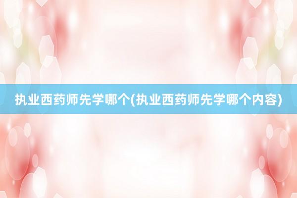执业西药师先学哪个(执业西药师先学哪个内容)