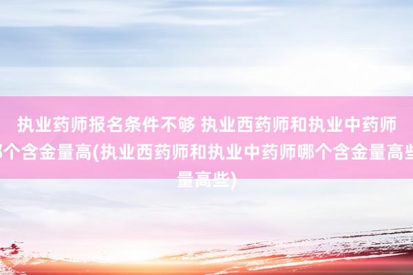 执业药师报名条件不够 执业西药师和执业中药师哪个含金量高(执