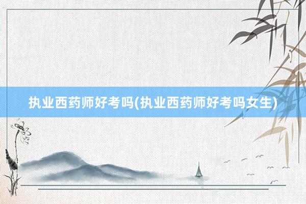 执业西药师好考吗(执业西药师好考吗女生)