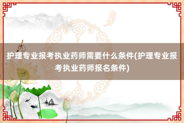 护理专业报考执业药师需要什么条件(护理专业报考执业药师报名条