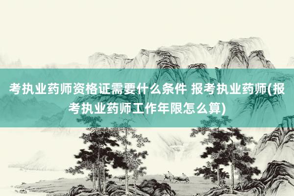 考执业药师资格证需要什么条件 报考执业药师(报考执业药师工作