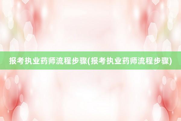 报考执业药师流程步骤(报考执业药师流程步骤)