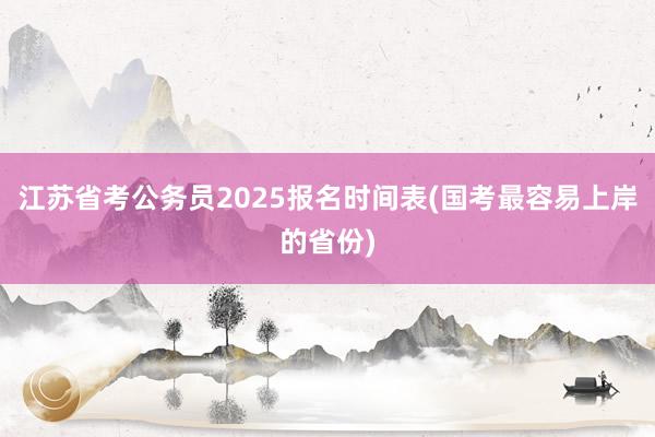 江苏省考公务员2025报名时间表(国考最容易上岸的省份)