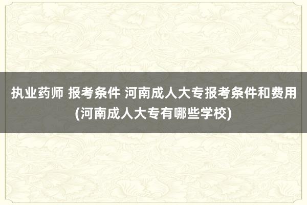 执业药师 报考条件 河南成人大专报考条件和费用(河南成人大专