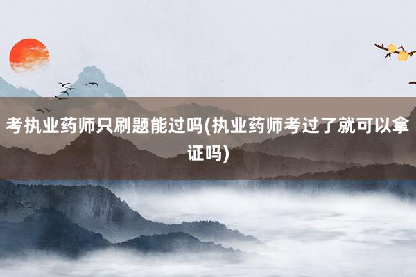 考执业药师只刷题能过吗(执业药师考过了就可以拿证吗)