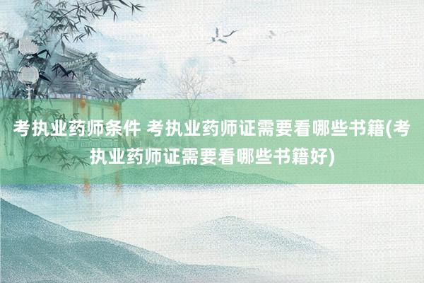 考执业药师条件 考执业药师证需要看哪些书籍(考执业药师证需要