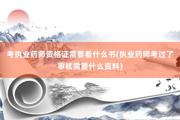 考执业药师资格证需要看什么书(执业药师考过了审核需要什么资料