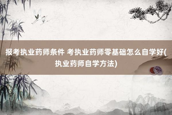 报考执业药师条件 考执业药师零基础怎么自学好(执业药师自学方
