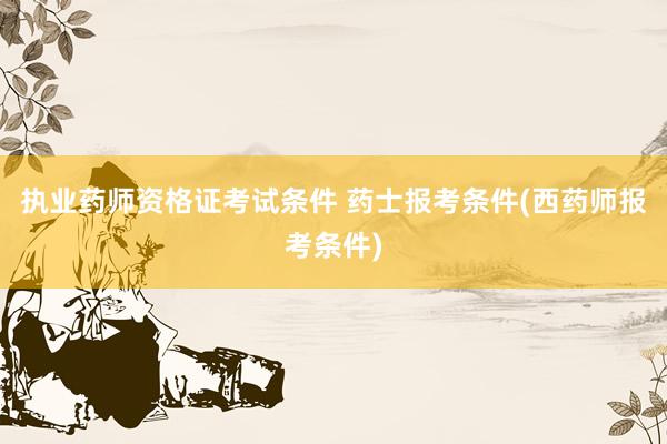 执业药师资格证考试条件 药士报考条件(西药师报考条件)