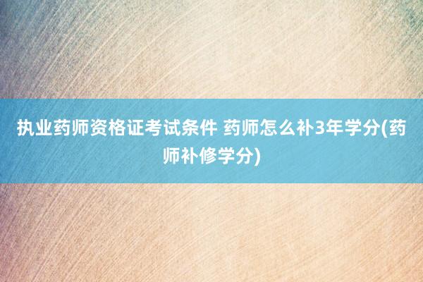 执业药师资格证考试条件 药师怎么补3年学分(药师补修学分)