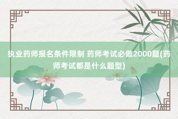执业药师报名条件限制 药师考试必做2000题(药师考试都是什