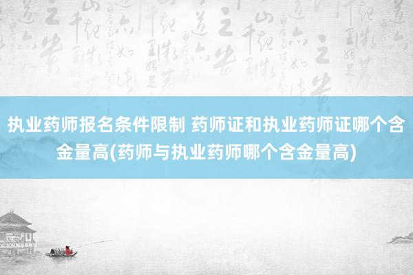 执业药师报名条件限制 药师证和执业药师证哪个含金量高(药师与