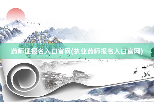 药师证报名入口官网(执业药师报名入口官网)