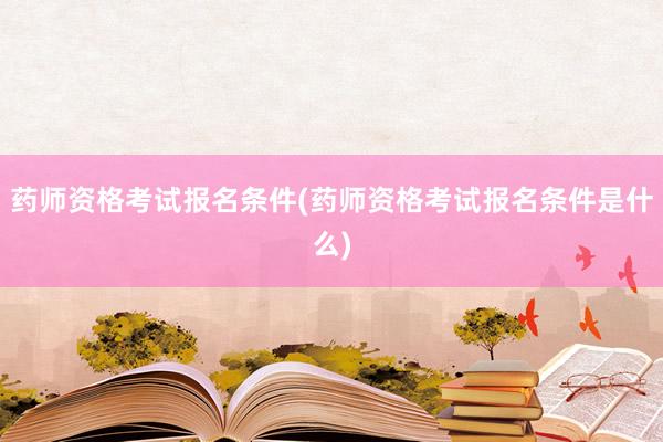 药师资格考试报名条件(药师资格考试报名条件是什么)