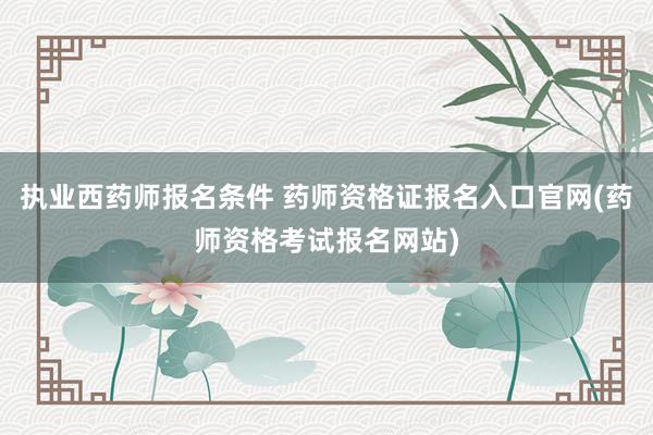 执业西药师报名条件 药师资格证报名入口官网(药师资格考试报名