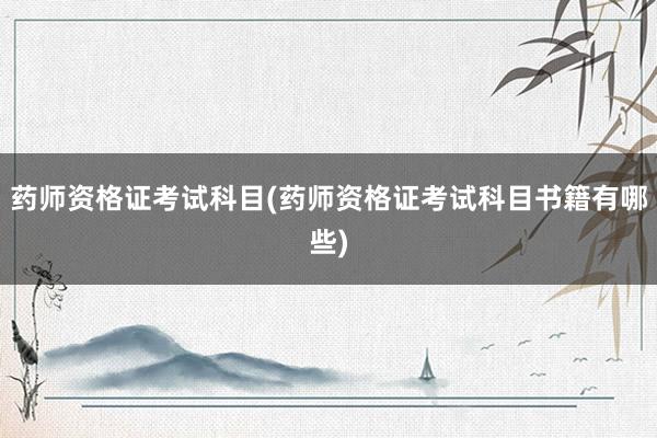 药师资格证考试科目(药师资格证考试科目书籍有哪些)