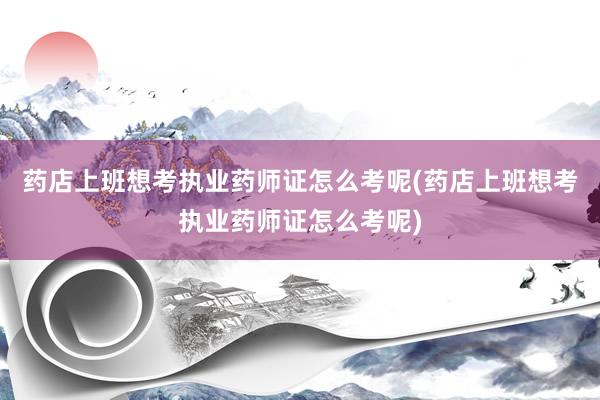 药店上班想考执业药师证怎么考呢(药店上班想考执业药师证怎么考