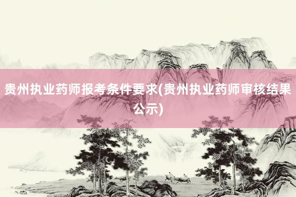 贵州执业药师报考条件要求(贵州执业药师审核结果公示)